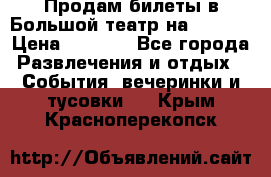 Продам билеты в Большой театр на 09.06. › Цена ­ 3 600 - Все города Развлечения и отдых » События, вечеринки и тусовки   . Крым,Красноперекопск